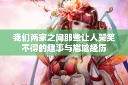 我们两家之间那些让人哭笑不得的趣事与尴尬经历