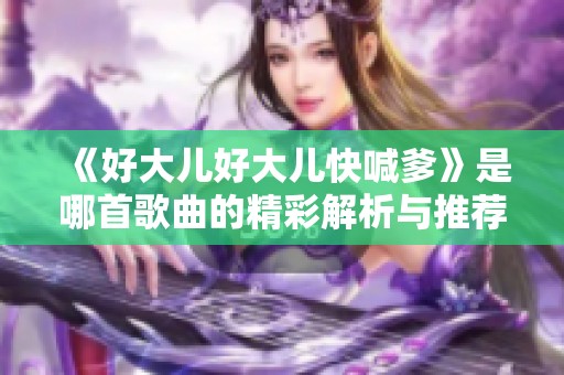 《好大儿好大儿快喊爹》是哪首歌曲的精彩解析与推荐