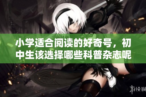 小学适合阅读的好奇号，初中生该选择哪些科普杂志呢