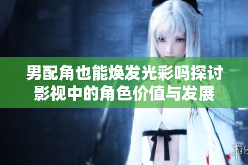 男配角也能焕发光彩吗探讨影视中的角色价值与发展
