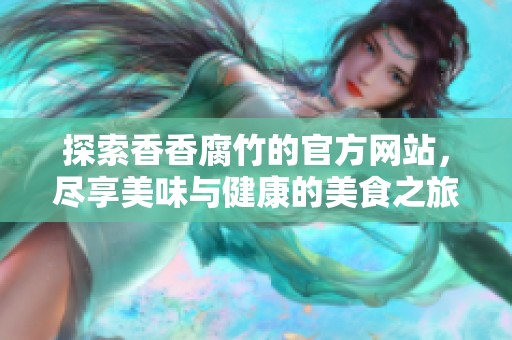 探索香香腐竹的官方网站，尽享美味与健康的美食之旅