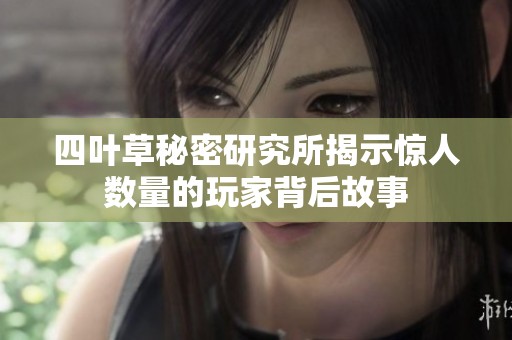 四叶草秘密研究所揭示惊人数量的玩家背后故事