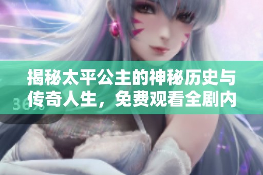 揭秘太平公主的神秘历史与传奇人生，免费观看全剧内容