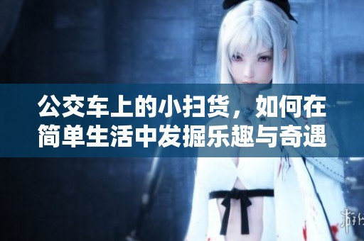 公交车上的小扫货，如何在简单生活中发掘乐趣与奇遇
