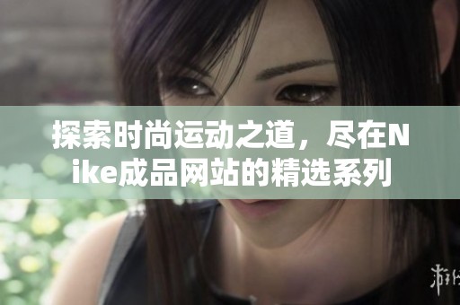 探索时尚运动之道，尽在Nike成品网站的精选系列