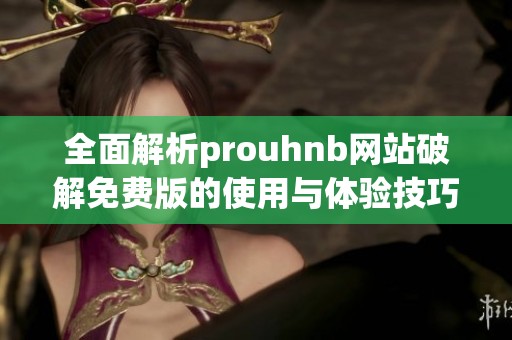 全面解析prouhnb网站破解免费版的使用与体验技巧