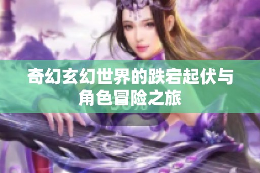 奇幻玄幻世界的跌宕起伏与角色冒险之旅