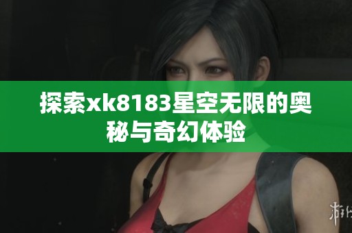 探索xk8183星空无限的奥秘与奇幻体验