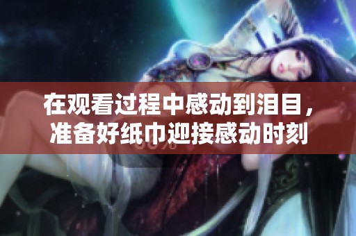 在观看过程中感动到泪目，准备好纸巾迎接感动时刻