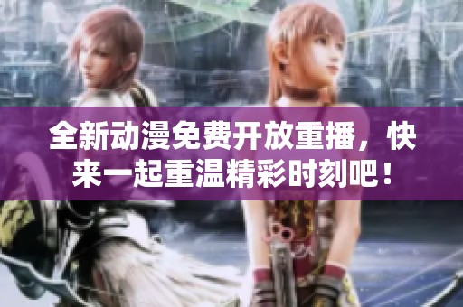 全新动漫免费开放重播，快来一起重温精彩时刻吧！