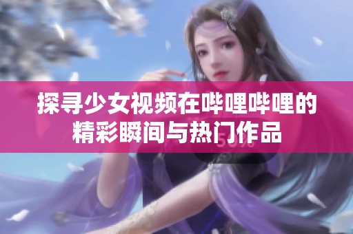 探寻少女视频在哔哩哔哩的精彩瞬间与热门作品