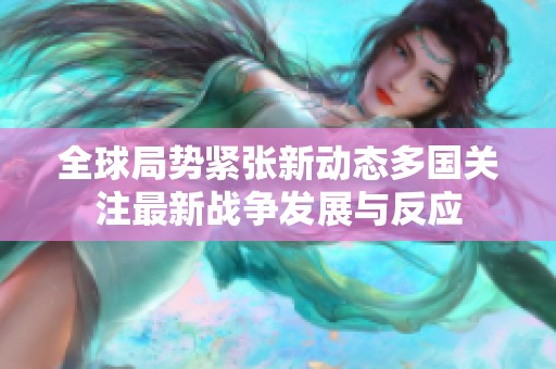 全球局势紧张新动态多国关注最新战争发展与反应