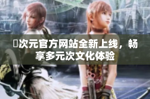 囧次元官方网站全新上线，畅享多元次文化体验