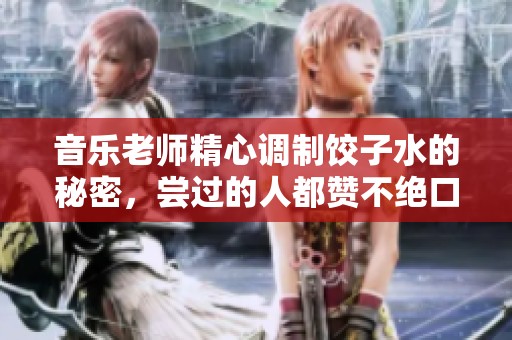 音乐老师精心调制饺子水的秘密，尝过的人都赞不绝口