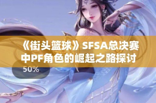 《街头篮球》SFSA总决赛中PF角色的崛起之路探讨