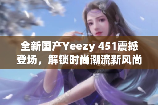 全新国产Yeezy 451震撼登场，解锁时尚潮流新风尚