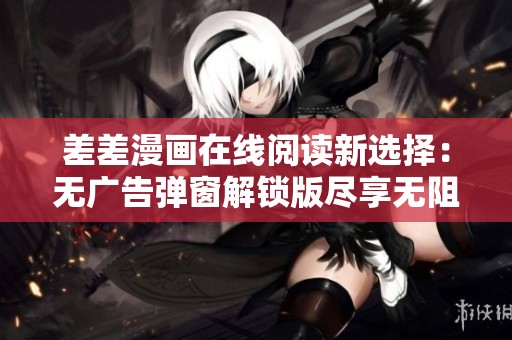 差差漫画在线阅读新选择：无广告弹窗解锁版尽享无阻美漫体验