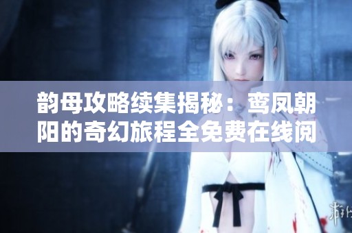韵母攻略续集揭秘：鸾凤朝阳的奇幻旅程全免费在线阅读
