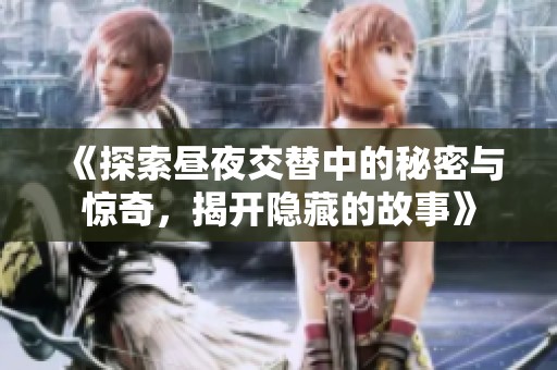 《探索昼夜交替中的秘密与惊奇，揭开隐藏的故事》