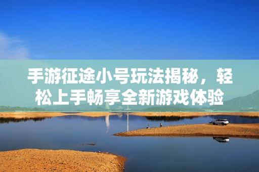 手游征途小号玩法揭秘，轻松上手畅享全新游戏体验
