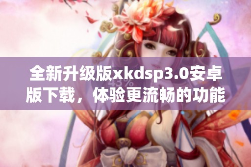 全新升级版xkdsp3.0安卓版下载，体验更流畅的功能与界面
