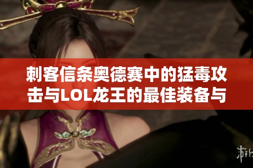 刺客信条奥德赛中的猛毒攻击与LOL龙王的最佳装备与天赋解析