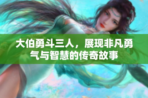大伯勇斗三人，展现非凡勇气与智慧的传奇故事