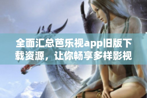 全面汇总芭乐视app旧版下载资源，让你畅享多样影视体验