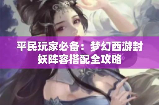 平民玩家必备：梦幻西游封妖阵容搭配全攻略