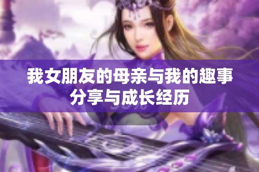 我女朋友的母亲与我的趣事分享与成长经历