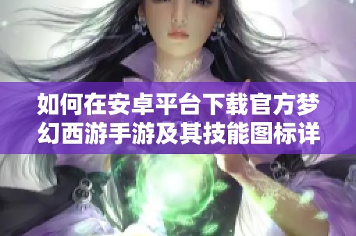 如何在安卓平台下载官方梦幻西游手游及其技能图标详解