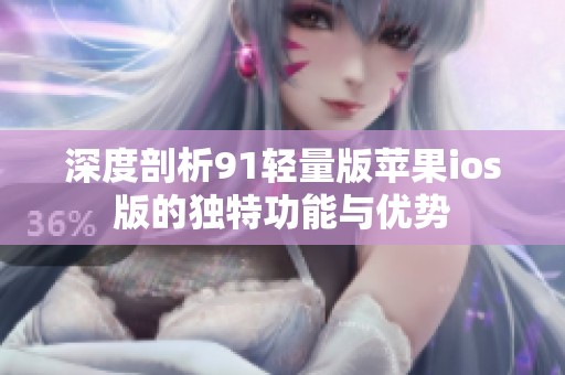 深度剖析91轻量版苹果ios版的独特功能与优势