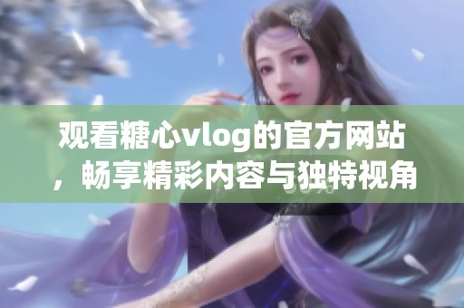 观看糖心vlog的官方网站，畅享精彩内容与独特视角