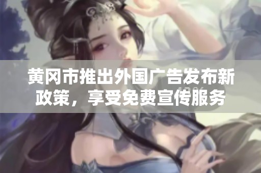 黄冈市推出外国广告发布新政策，享受免费宣传服务