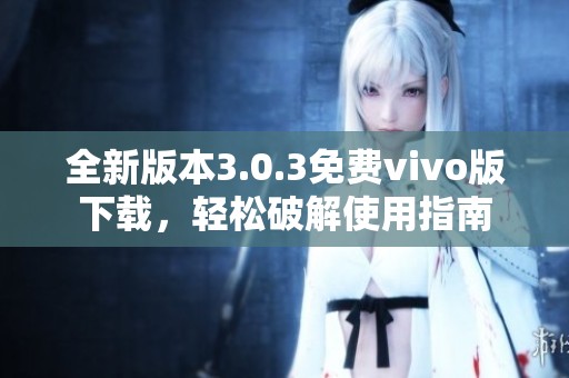 全新版本3.0.3免费vivo版下载，轻松破解使用指南