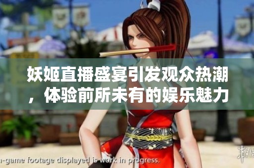 妖姬直播盛宴引发观众热潮，体验前所未有的娱乐魅力