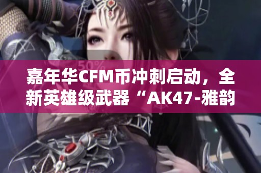嘉年华CFM币冲刺启动，全新英雄级武器“AK47-雅韵青花”热烈登场
