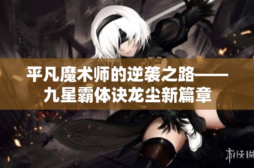 平凡魔术师的逆袭之路——九星霸体诀龙尘新篇章