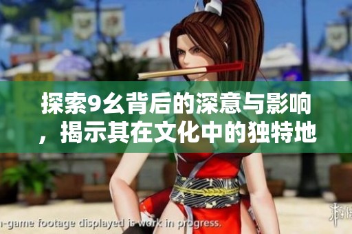 探索9幺背后的深意与影响，揭示其在文化中的独特地位