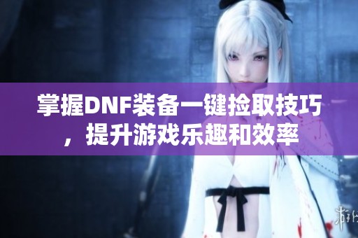 掌握DNF装备一键捡取技巧，提升游戏乐趣和效率