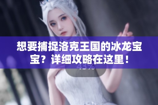 想要捕捉洛克王国的冰龙宝宝？详细攻略在这里！