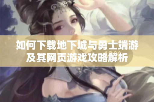 如何下载地下城与勇士端游及其网页游戏攻略解析