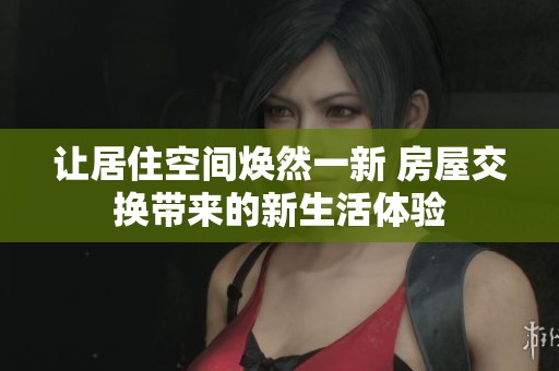 让居住空间焕然一新 房屋交换带来的新生活体验