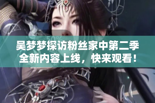 吴梦梦探访粉丝家中第二季全新内容上线，快来观看！