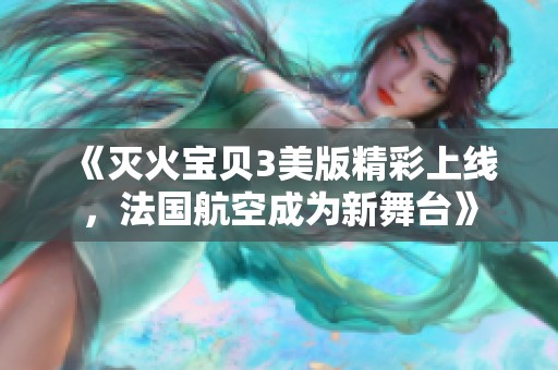 《灭火宝贝3美版精彩上线，法国航空成为新舞台》