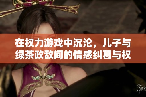 在权力游戏中沉沦，儿子与绿茶政敌间的情感纠葛与权利博弈
