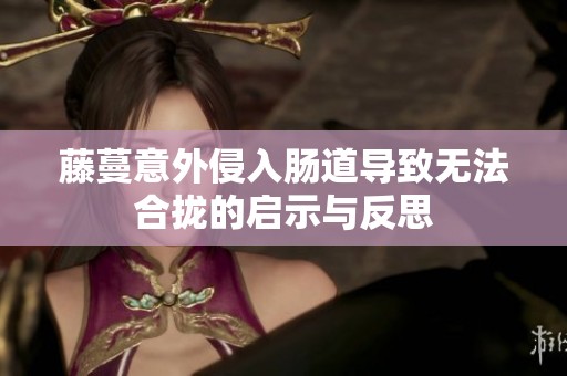藤蔓意外侵入肠道导致无法合拢的启示与反思