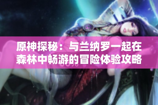 原神探秘：与兰纳罗一起在森林中畅游的冒险体验攻略