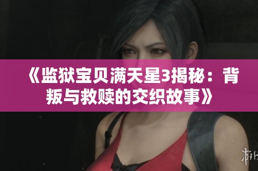 《监狱宝贝满天星3揭秘：背叛与救赎的交织故事》