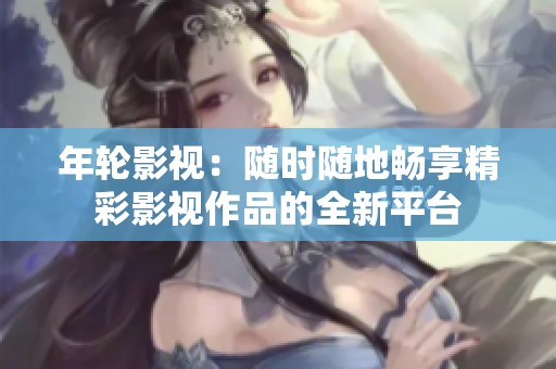 年轮影视：随时随地畅享精彩影视作品的全新平台